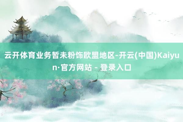 云开体育业务暂未粉饰欧盟地区-开云(中国)Kaiyun·官方网站 - 登录入口
