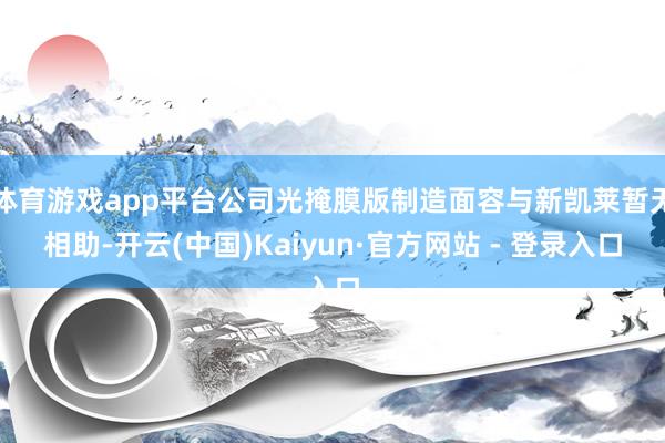 体育游戏app平台公司光掩膜版制造面容与新凯莱暂无相助-开云(中国)Kaiyun·官方网站 - 登录入口