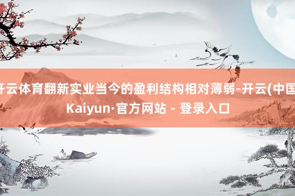 开云体育翻新实业当今的盈利结构相对薄弱-开云(中国)Kaiyun·官方网站 - 登录入口