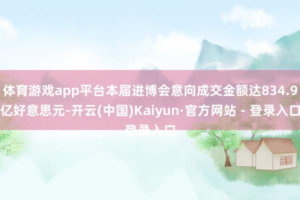 体育游戏app平台本届进博会意向成交金额达834.9亿好意思元-开云(中国)Kaiyun·官方网站 - 登录入口