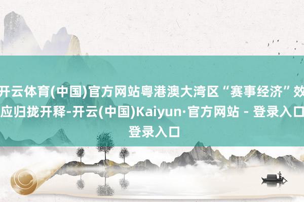 开云体育(中国)官方网站粤港澳大湾区“赛事经济”效应归拢开释-开云(中国)Kaiyun·官方网站 - 登录入口