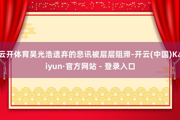 云开体育吴光浩遗弃的悲讯被层层阻滞-开云(中国)Kaiyun·官方网站 - 登录入口