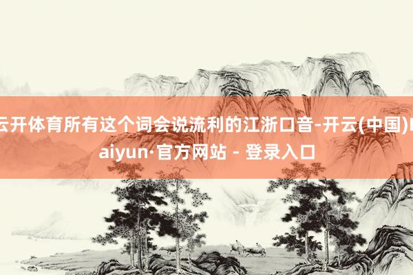 云开体育所有这个词会说流利的江浙口音-开云(中国)Kaiyun·官方网站 - 登录入口