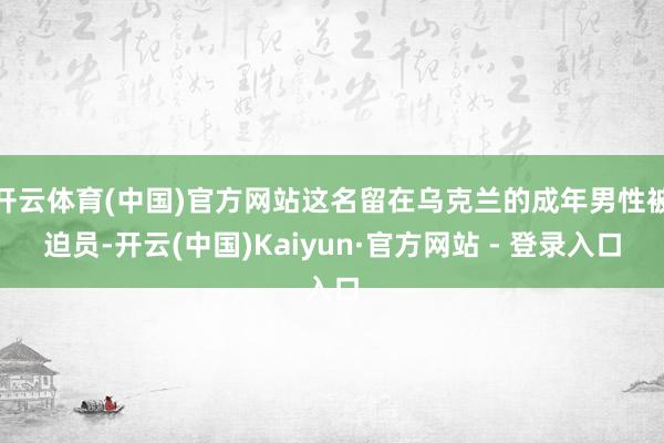 开云体育(中国)官方网站这名留在乌克兰的成年男性被迫员-开云(中国)Kaiyun·官方网站 - 登录入口