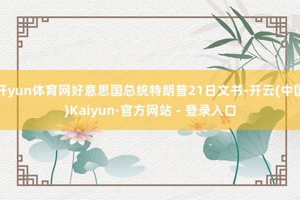 开yun体育网好意思国总统特朗普21日文书-开云(中国)Kaiyun·官方网站 - 登录入口