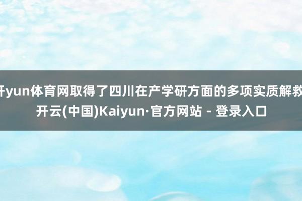 开yun体育网取得了四川在产学研方面的多项实质解救-开云(中国)Kaiyun·官方网站 - 登录入口