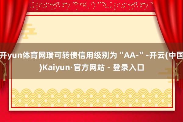 开yun体育网瑞可转债信用级别为“AA-”-开云(中国)Kaiyun·官方网站 - 登录入口
