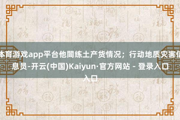 体育游戏app平台他闇练土产货情况；行动地质灾害信息员-开云(中国)Kaiyun·官方网站 - 登录入口