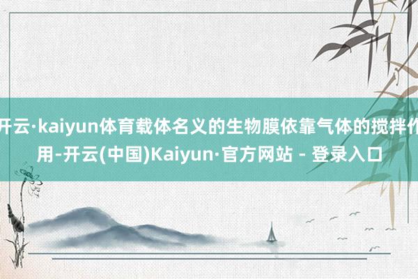 开云·kaiyun体育载体名义的生物膜依靠气体的搅拌作用-开云(中国)Kaiyun·官方网站 - 登录入口