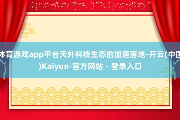 体育游戏app平台天外科技生态的加速落地-开云(中国)Kaiyun·官方网站 - 登录入口