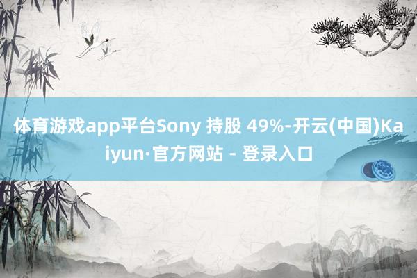 体育游戏app平台Sony 持股 49%-开云(中国)Kaiyun·官方网站 - 登录入口