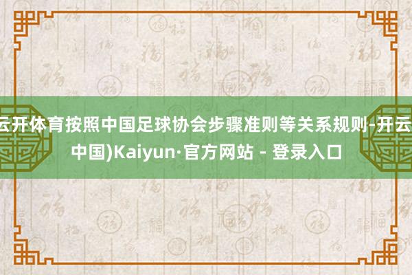 云开体育按照中国足球协会步骤准则等关系规则-开云(中国)Kaiyun·官方网站 - 登录入口