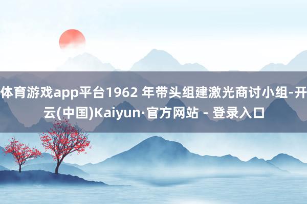 体育游戏app平台1962 年带头组建激光商讨小组-开云(中国)Kaiyun·官方网站 - 登录入口