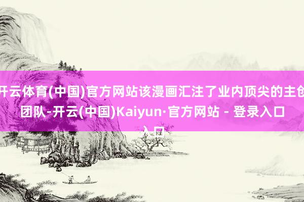 开云体育(中国)官方网站该漫画汇注了业内顶尖的主创团队-开云(中国)Kaiyun·官方网站 - 登录入口